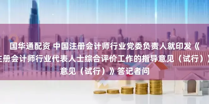 国华通配资 中国注册会计师行业党委负责人就印发《关于开展注册会计师行业代表人士综合评价工作的指导意见（试行）》答记者问