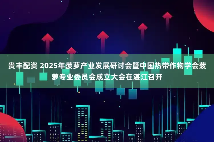贵丰配资 2025年菠萝产业发展研讨会暨中国热带作物学会菠萝专业委员会成立大会在湛江召开