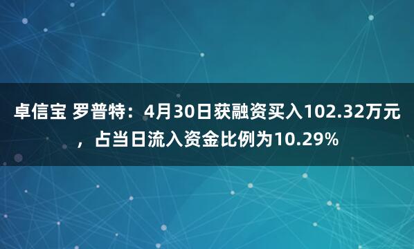 卓信宝 罗普特：4月30日获融资买入102.32万元，占当日流入资金比例为10.29%
