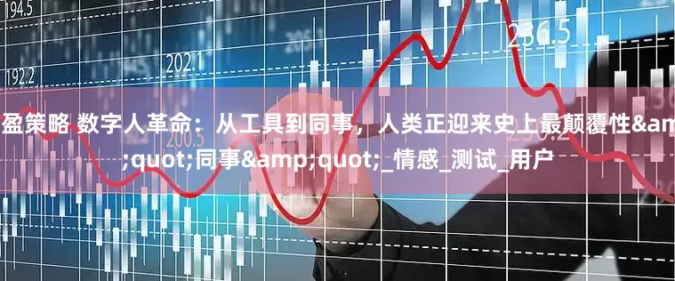 汇盈策略 数字人革命：从工具到同事，人类正迎来史上最颠覆性"同事"_情感_测试_用户