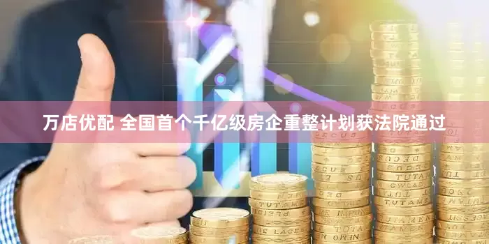 万店优配 全国首个千亿级房企重整计划获法院通过