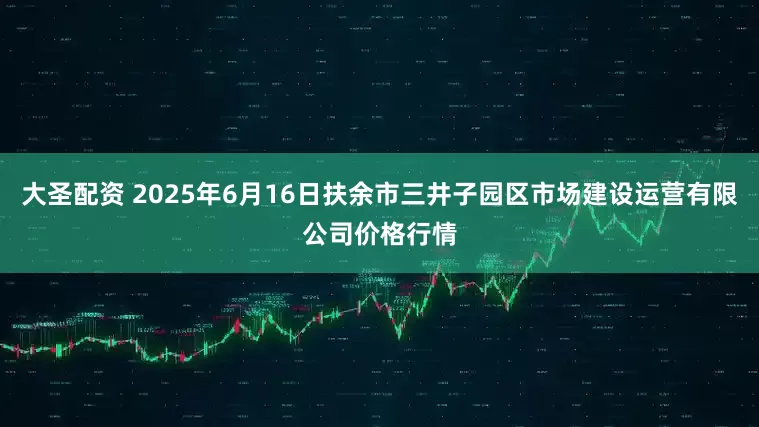 大圣配资 2025年6月16日扶余市三井子园区市场建设运营有限公司价格行情