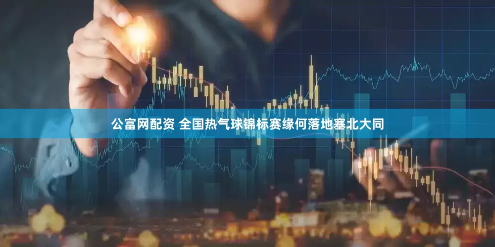 公富网配资 全国热气球锦标赛缘何落地塞北大同