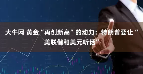 大牛网 黄金“再创新高”的动力：特朗普要让“美联储和美元听话”