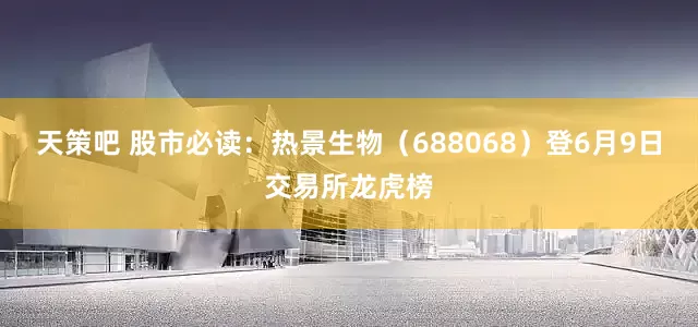 天策吧 股市必读：热景生物（688068）登6月9日交易所龙虎榜