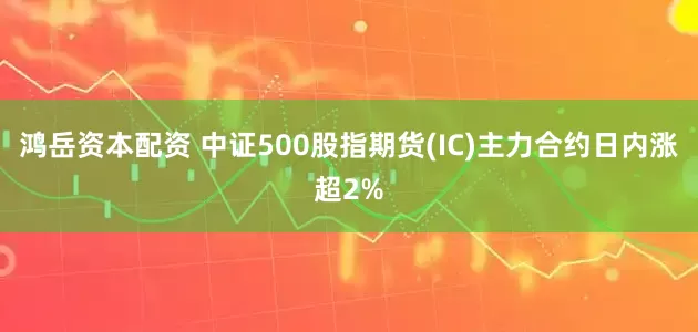 鸿岳资本配资 中证500股指期货(IC)主力合约日内涨超2%
