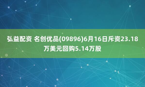 弘益配资 名创优品(09896)6月16日斥资23.18万美元回购5.14万股