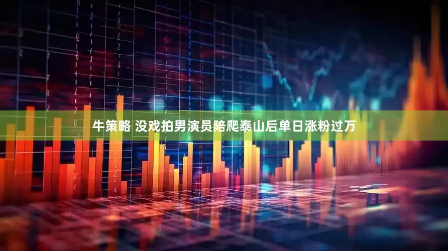 牛策略 没戏拍男演员陪爬泰山后单日涨粉过万
