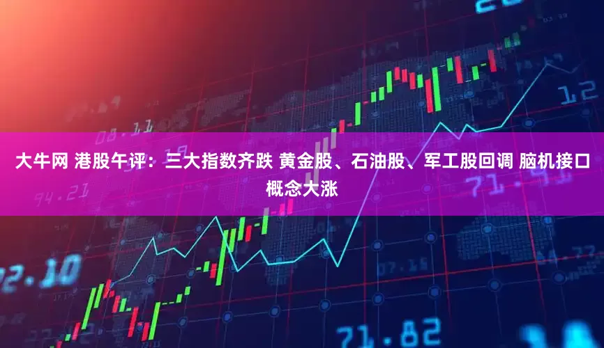 大牛网 港股午评：三大指数齐跌 黄金股、石油股、军工股回调 脑机接口概念大涨