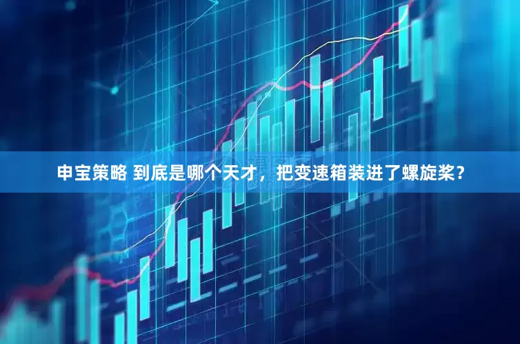 申宝策略 到底是哪个天才，把变速箱装进了螺旋桨？