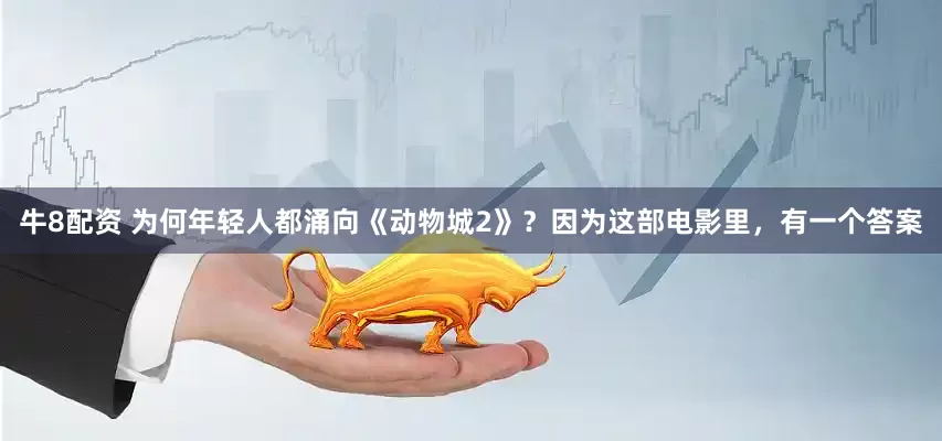 牛8配资 为何年轻人都涌向《动物城2》？因为这部电影里，有一个答案