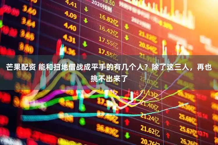芒果配资 能和扫地僧战成平手的有几个人？除了这三人，再也挑不出来了