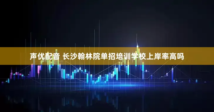 声优配音 长沙翰林院单招培训学校上岸率高吗