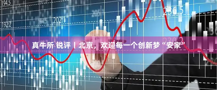 真牛所 锐评丨北京，欢迎每一个创新梦“安家”
