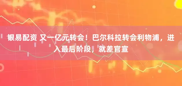 银易配资 又一亿元转会！巴尔科拉转会利物浦，进入最后阶段，就差官宣